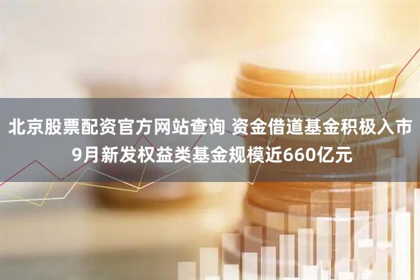 北京股票配资官方网站查询 资金借道基金积极入市 9月新发权益类基金规模近660亿元