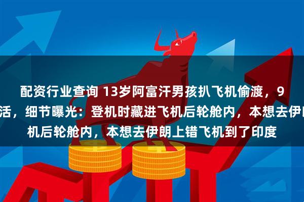 配资行业查询 13岁阿富汗男孩扒飞机偷渡，94分钟航程后奇迹存活，细节曝光：登机时藏进飞机后轮舱内，本想去伊朗上错飞机到了印度