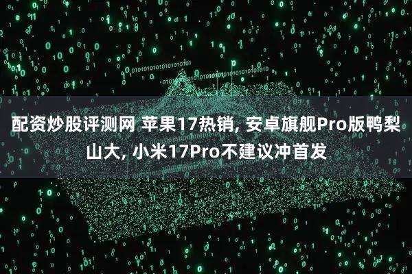 配资炒股评测网 苹果17热销, 安卓旗舰Pro版鸭梨山大, 小米17Pro不建议冲首发
