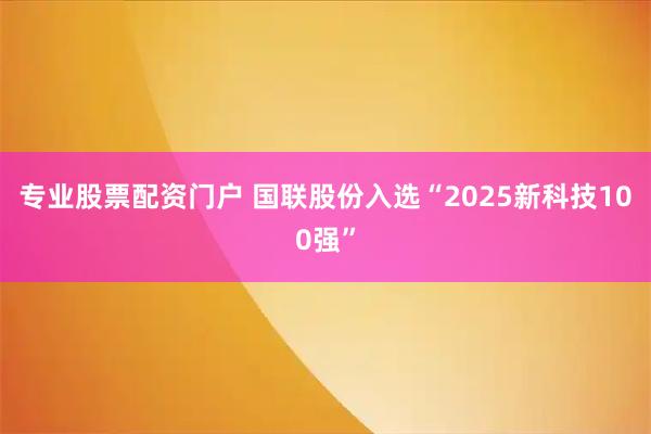 专业股票配资门户 国联股份入选“2025新科技100强”