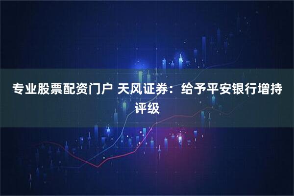 专业股票配资门户 天风证券：给予平安银行增持评级