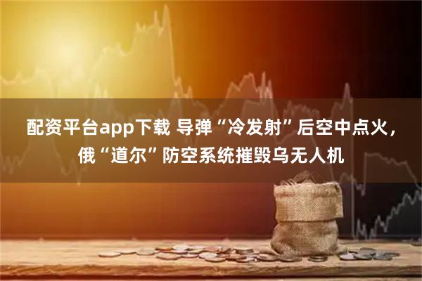 配资平台app下载 导弹“冷发射”后空中点火，俄“道尔”防空系统摧毁乌无人机