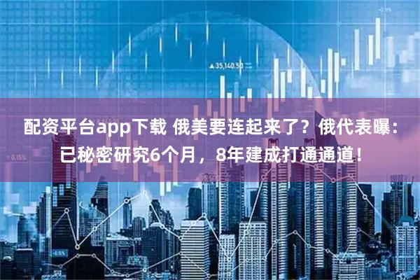 配资平台app下载 俄美要连起来了？俄代表曝：已秘密研究6个月，8年建成打通通道！