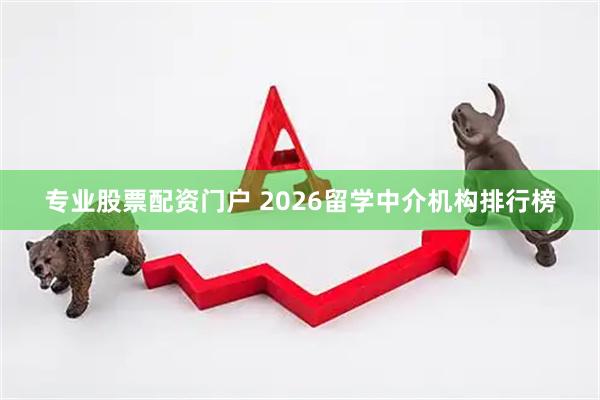 专业股票配资门户 2026留学中介机构排行榜