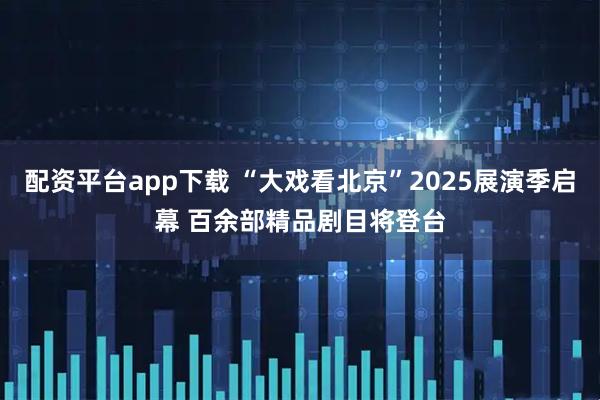 配资平台app下载 “大戏看北京”2025展演季启幕 百余部精品剧目将登台