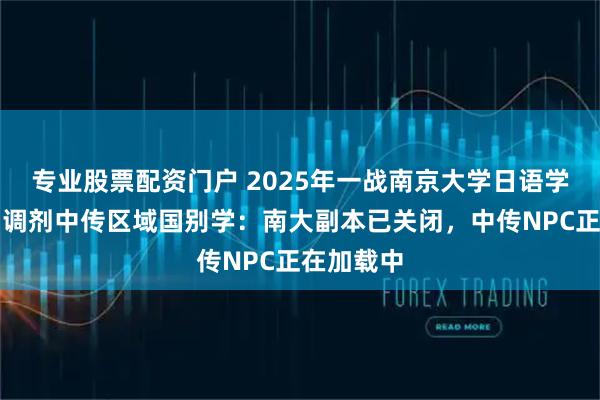 专业股票配资门户 2025年一战南京大学日语学硕失败，调剂中传区域国别学：南大副本已关闭，中传NPC正在加载中