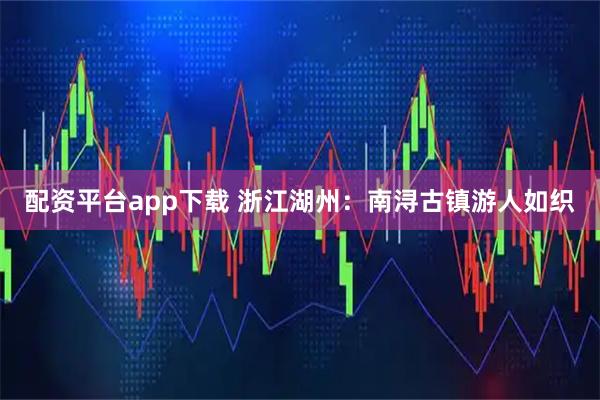 配资平台app下载 浙江湖州：南浔古镇游人如织