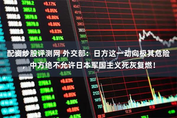 配资炒股评测网 外交部：日方这一动向极其危险，中方绝不允许日本军国主义死灰复燃！