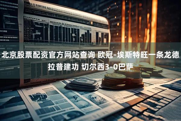 北京股票配资官方网站查询 欧冠-埃斯特旺一条龙德拉普建功 切尔西3-0巴萨