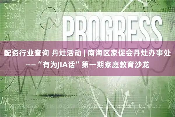 配资行业查询 丹灶活动 | 南海区家促会丹灶办事处——“有为JIA话”第一期家庭教育沙龙