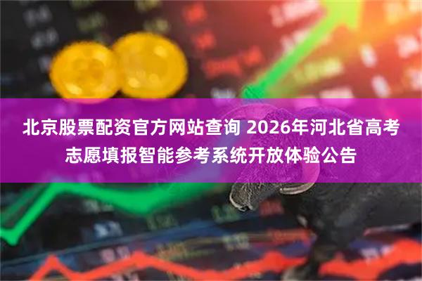 北京股票配资官方网站查询 2026年河北省高考志愿填报智能参考系统开放体验公告