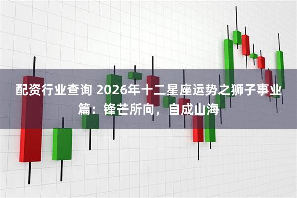 配资行业查询 2026年十二星座运势之狮子事业篇：锋芒所向，自成山海