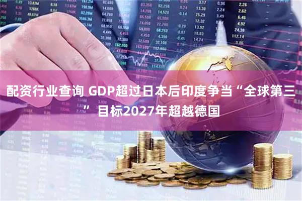 配资行业查询 GDP超过日本后印度争当“全球第三” 目标2027年超越德国