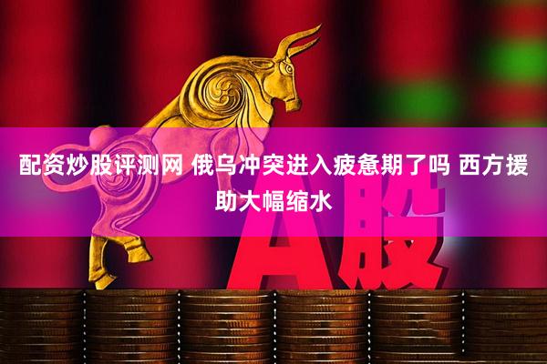 配资炒股评测网 俄乌冲突进入疲惫期了吗 西方援助大幅缩水
