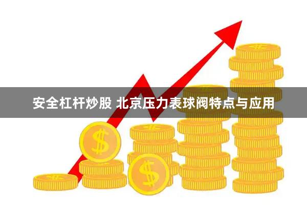 安全杠杆炒股 北京压力表球阀特点与应用