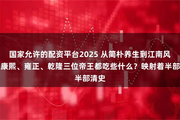 国家允许的配资平台2025 从简朴养生到江南风雅，康熙、雍正、乾隆三位帝王都吃些什么？映射着半部清史