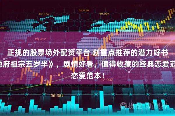 正规的股票场外配资平台 划重点推荐的潜力好书《地府祖宗五岁半》，剧情好看，值得收藏的经典恋爱范本！
