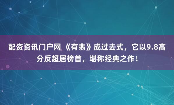 配资资讯门户网 《有翡》成过去式，它以9.8高分反超居榜首，堪称经典之作！