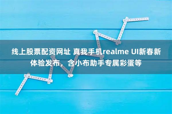 线上股票配资网址 真我手机realme UI新春新体验发布，含小布助手专属彩蛋等