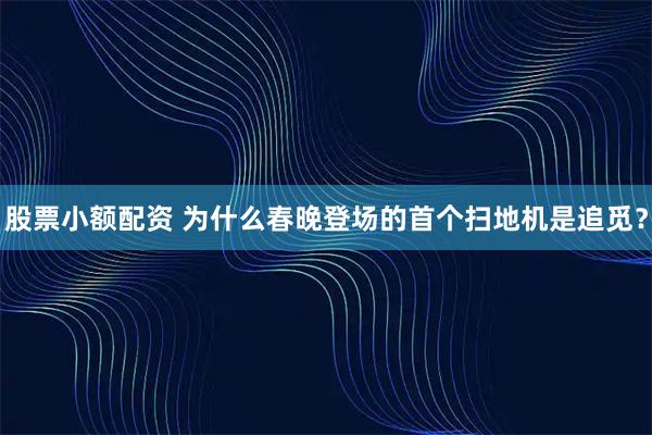 股票小额配资 为什么春晚登场的首个扫地机是追觅？