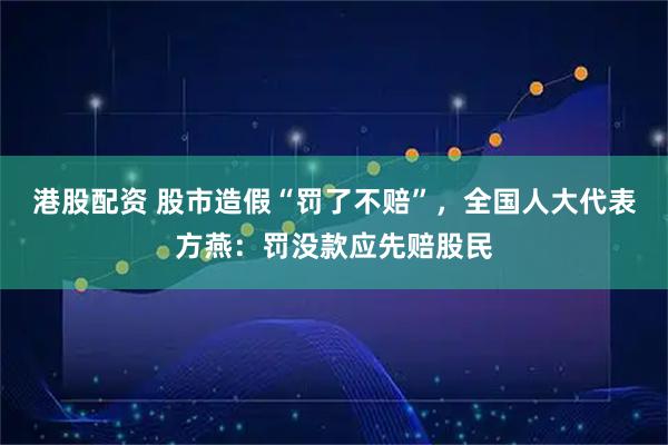 港股配资 股市造假“罚了不赔”，全国人大代表方燕：罚没款应先赔股民