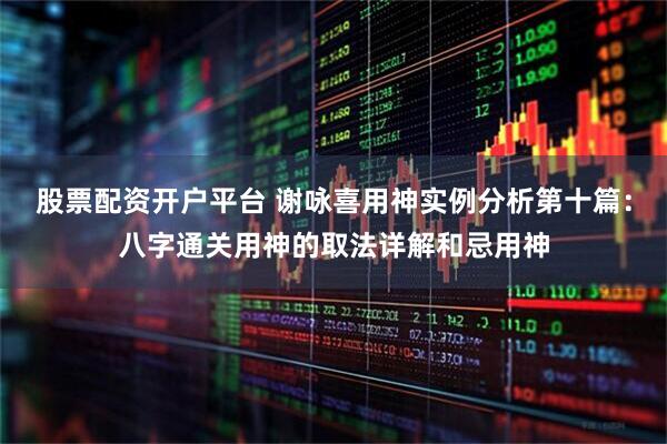 股票配资开户平台 谢咏喜用神实例分析第十篇：八字通关用神的取法详解和忌用神