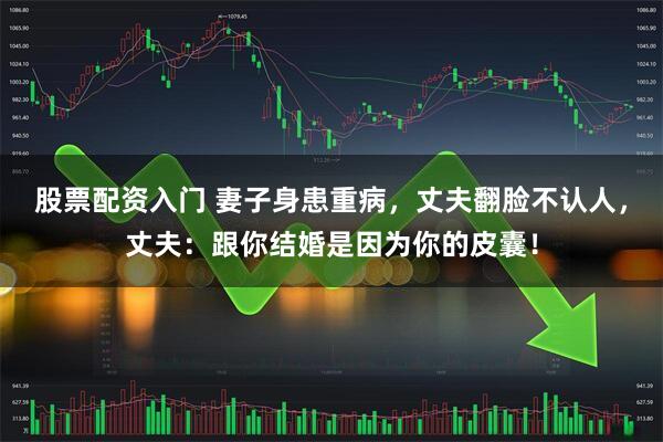 股票配资入门 妻子身患重病，丈夫翻脸不认人，丈夫：跟你结婚是因为你的皮囊！