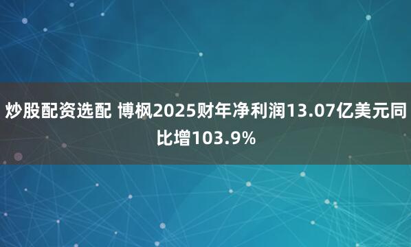 炒股配资选配 博枫2025财年净利润13.07亿美元同比增103.9%