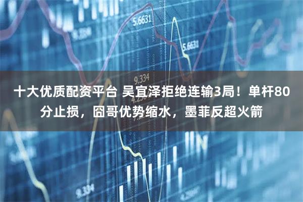 十大优质配资平台 吴宜泽拒绝连输3局！单杆80分止损，囧哥优势缩水，墨菲反超火箭