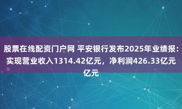 股票在线配资门户网 平安银行发布2025年业绩报：实现营业收入1314.42亿元，净利润426.33亿元