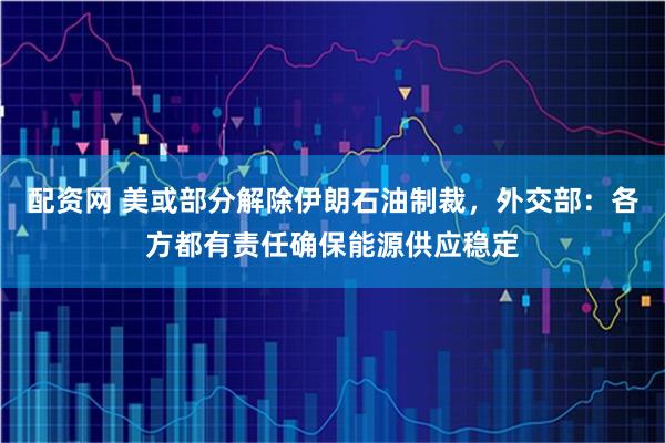 配资网 美或部分解除伊朗石油制裁，外交部：各方都有责任确保能源供应稳定